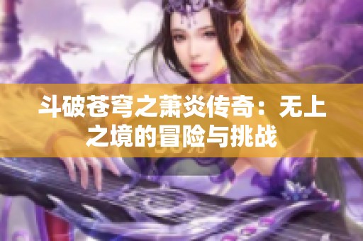 斗破苍穹之萧炎传奇：无上之境的冒险与挑战