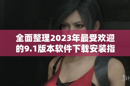 全面整理2023年最受欢迎的9.1版本软件下载安装指南
