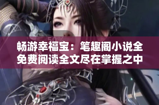 畅游幸福宝：笔趣阁小说全免费阅读全文尽在掌握之中