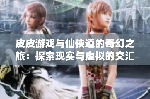 皮皮游戏与仙侠道的奇幻之旅：探索现实与虚拟的交汇点
