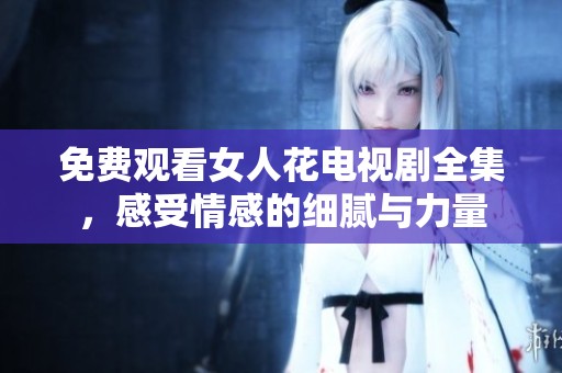 免费观看女人花电视剧全集，感受情感的细腻与力量
