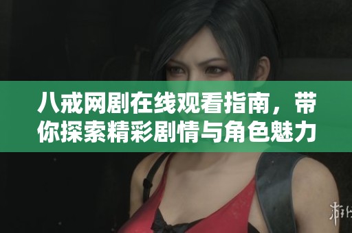 八戒网剧在线观看指南，带你探索精彩剧情与角色魅力