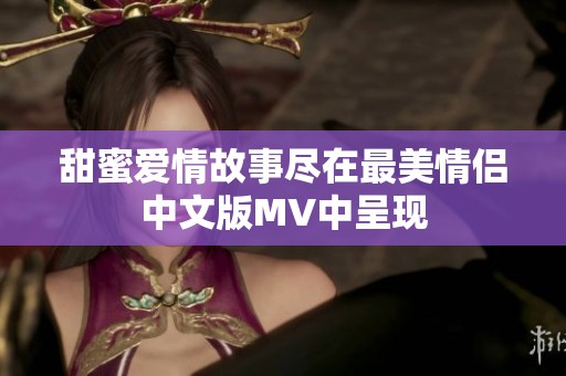 甜蜜爱情故事尽在最美情侣中文版MV中呈现