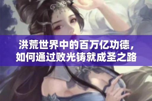 洪荒世界中的百万亿功德，如何通过败光铸就成圣之路