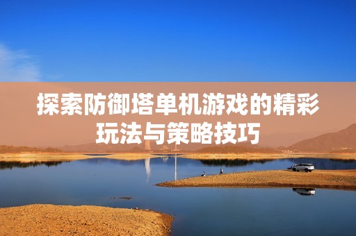探索防御塔单机游戏的精彩玩法与策略技巧