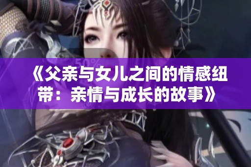 《父亲与女儿之间的情感纽带：亲情与成长的故事》