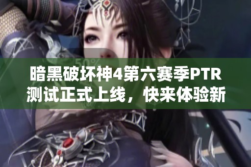 暗黑破坏神4第六赛季PTR测试正式上线，快来体验新内容