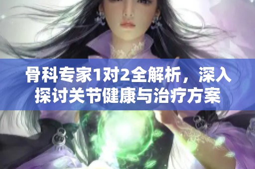 骨科专家1对2全解析，深入探讨关节健康与治疗方案