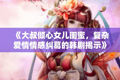 《大叔倾心女儿闺蜜，复杂爱情情感纠葛的韩剧揭示》