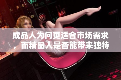 成品人为何更适合市场需求，而精品人是否能带来独特价值