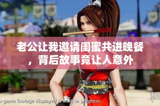 老公让我邀请闺蜜共进晚餐，背后故事竟让人意外