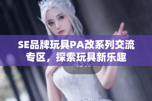 SE品牌玩具PA改系列交流专区，探索玩具新乐趣
