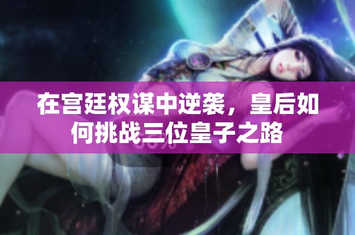 在宫廷权谋中逆袭，皇后如何挑战三位皇子之路