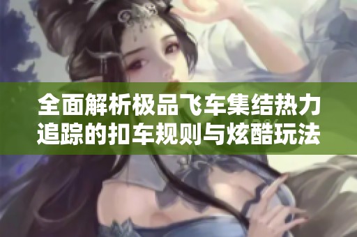 全面解析极品飞车集结热力追踪的扣车规则与炫酷玩法