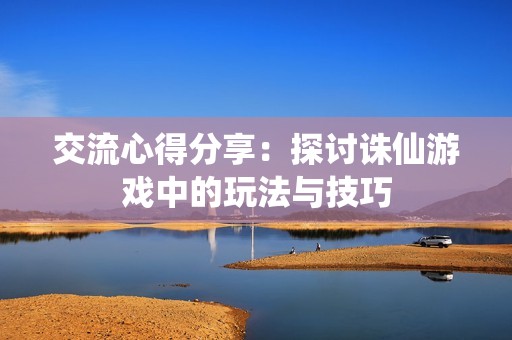 交流心得分享：探讨诛仙游戏中的玩法与技巧