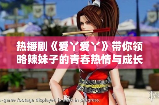 热播剧《爱丫爱丫》带你领略辣妹子的青春热情与成长故事