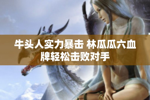 牛头人实力暴击 林瓜瓜六血牌轻松击败对手