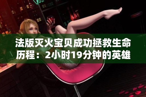 法版灭火宝贝成功拯救生命历程：2小时19分钟的英雄时刻