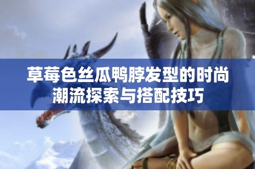 草莓色丝瓜鸭脖发型的时尚潮流探索与搭配技巧