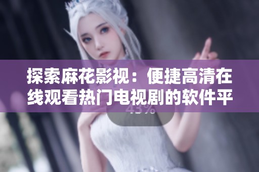探索麻花影视：便捷高清在线观看热门电视剧的软件平台