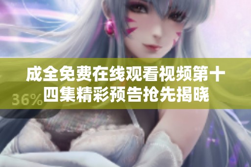 成全免费在线观看视频第十四集精彩预告抢先揭晓