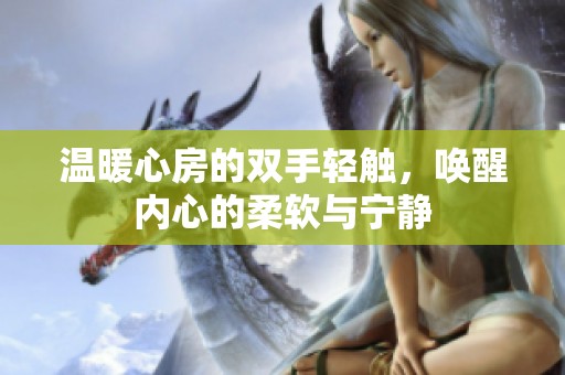 温暖心房的双手轻触，唤醒内心的柔软与宁静