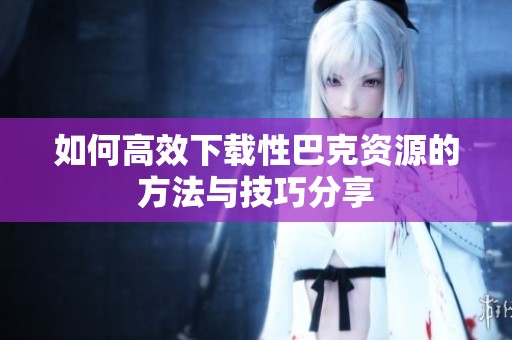 如何高效下载性巴克资源的方法与技巧分享