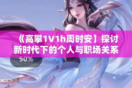 《高攀1∨1h周时安】探讨新时代下的个人与职场关系》