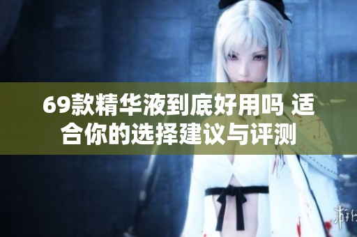 69款精华液到底好用吗 适合你的选择建议与评测