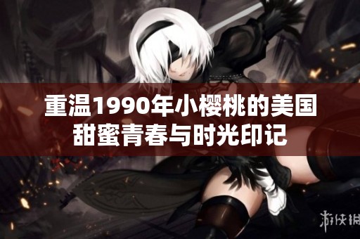 重温1990年小樱桃的美国甜蜜青春与时光印记