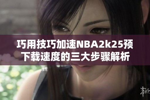 巧用技巧加速NBA2k25预下载速度的三大步骤解析