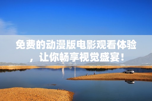 免费的动漫版电影观看体验，让你畅享视觉盛宴！