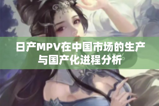 日产MPV在中国市场的生产与国产化进程分析