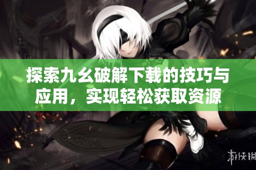 探索九幺破解下载的技巧与应用，实现轻松获取资源