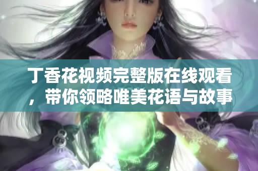 丁香花视频完整版在线观看，带你领略唯美花语与故事