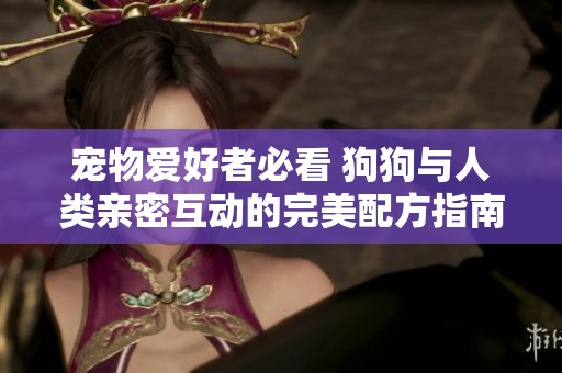 宠物爱好者必看 狗狗与人类亲密互动的完美配方指南