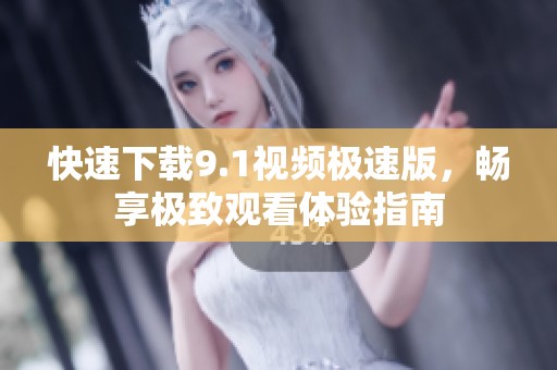 快速下载9.1视频极速版，畅享极致观看体验指南