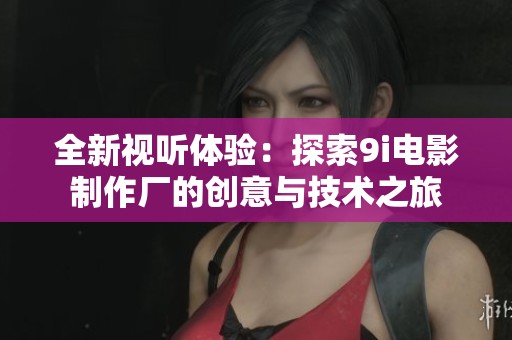 全新视听体验：探索9i电影制作厂的创意与技术之旅