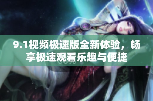 9.1视频极速版全新体验，畅享极速观看乐趣与便捷
