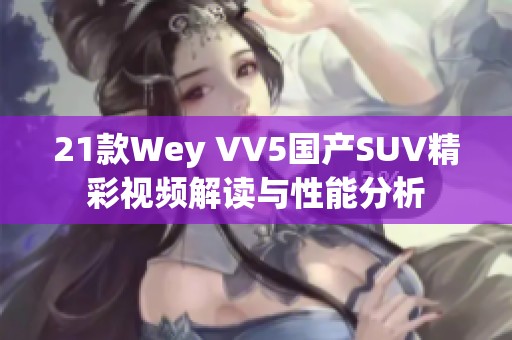 21款Wey VV5国产SUV精彩视频解读与性能分析