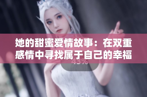 她的甜蜜爱情故事：在双重感情中寻找属于自己的幸福
