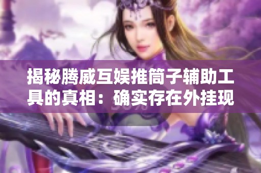 揭秘腾威互娱推筒子辅助工具的真相：确实存在外挂现象