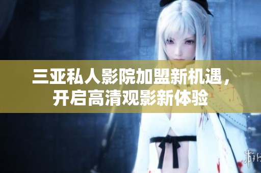 三亚私人影院加盟新机遇，开启高清观影新体验