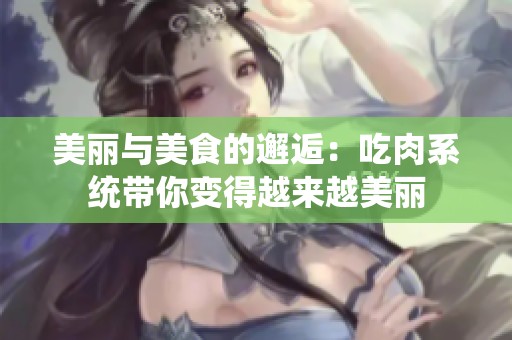 美丽与美食的邂逅：吃肉系统带你变得越来越美丽
