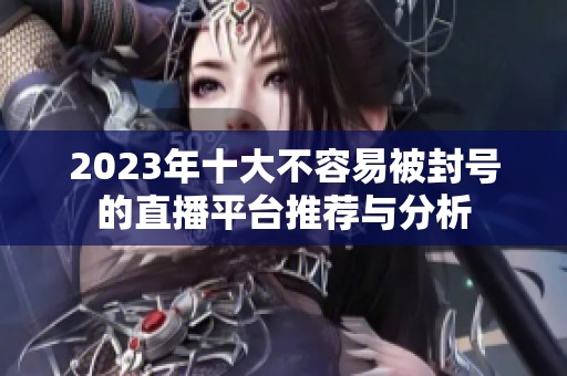 2023年十大不容易被封号的直播平台推荐与分析