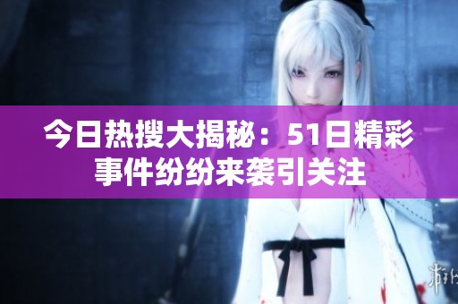 今日热搜大揭秘：51日精彩事件纷纷来袭引关注