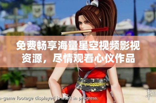 免费畅享海量星空视频影视资源，尽情观看心仪作品