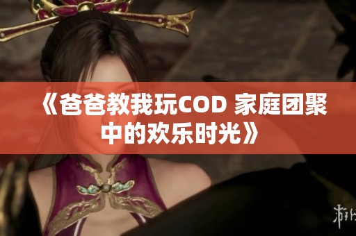 《爸爸教我玩COD 家庭团聚中的欢乐时光》