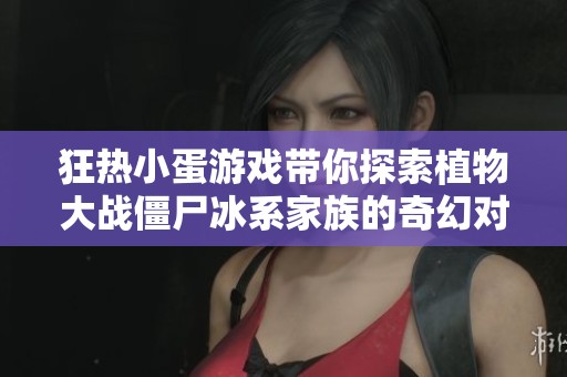 狂热小蛋游戏带你探索植物大战僵尸冰系家族的奇幻对战冒险