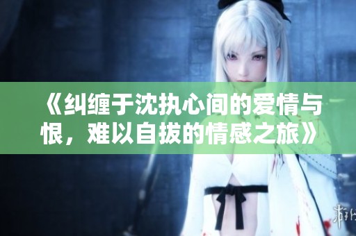 《纠缠于沈执心间的爱情与恨，难以自拔的情感之旅》